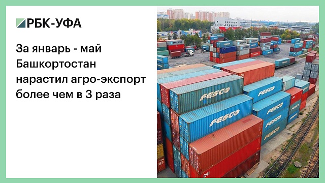 За январь - май Башкортостан нарастил агро-экспорт более чем в 3 раза