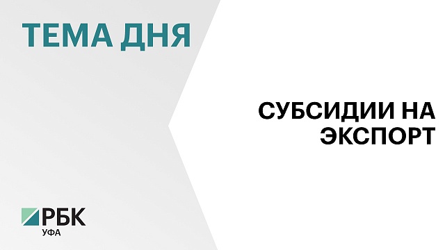Экспортеры Башкортостана смогут получить субсидии до ₽9 млн 