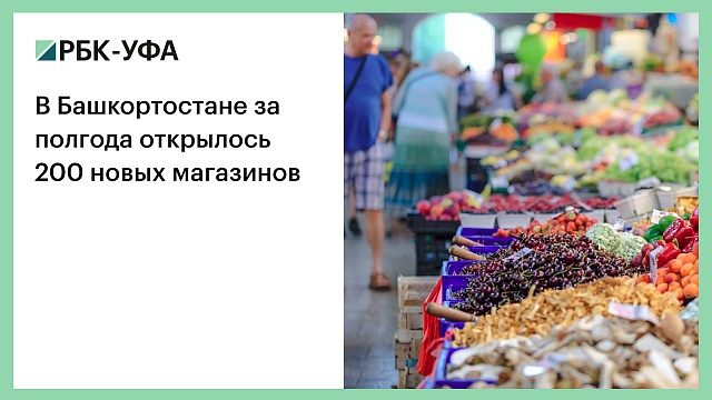 В Башкортостане за полгода открылось 200 новых магазинов