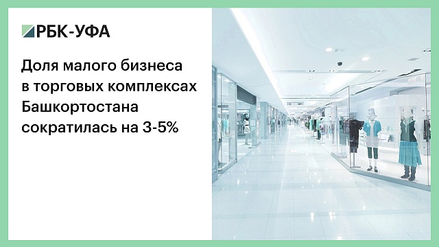 Доля малого бизнеса в торговых комплексах Башкортостана сократилась на 3-5%