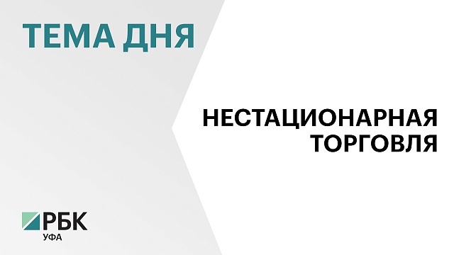 В Башкортостане проходит реформа сферы нестационарных торговых объектов