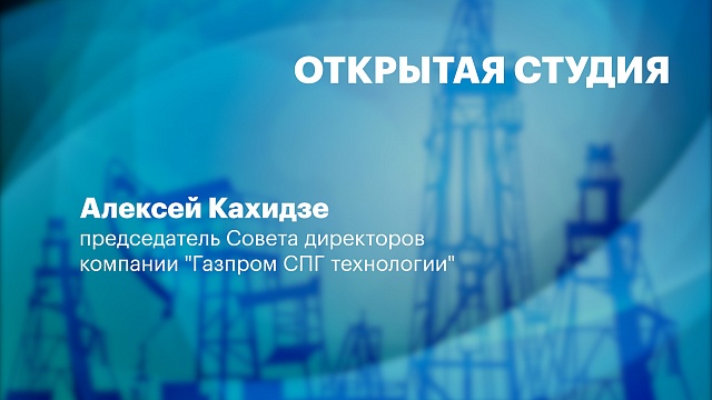 Интервью с Алексеем Кахидзе, председателем Совета директоров компании "Газпром СПГ технологии"