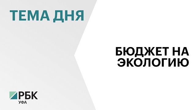 ₽644,5 млн предусмотрено в проекте бюджета Башкортостана на 2025 г. на защиту окружающей среды