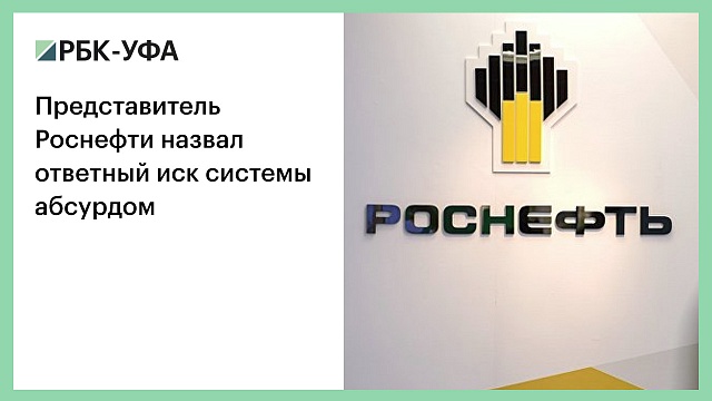 Представитель Роснефти назвал ответный иск системы абсурдом