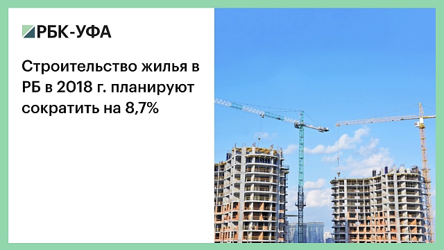 Строительство жилья в РБ в 2018 г. планируют сократить на 8,7%