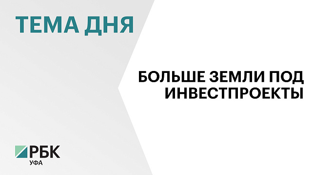 В Башкортостане в два раза увеличилась площадь земли под инвестпроекты