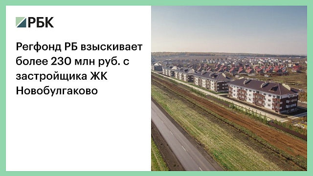 Регфонд РБ взыскивает более 230 млн руб. с застройщика ЖК Новобулгаково
