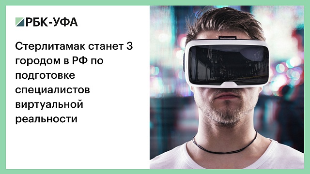 Стерлитамак станет 3 городом в РФ по подготовке специалистов виртуальной реальности