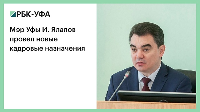 Мэр Уфы И. Ялалов провел новые кадровые назначения