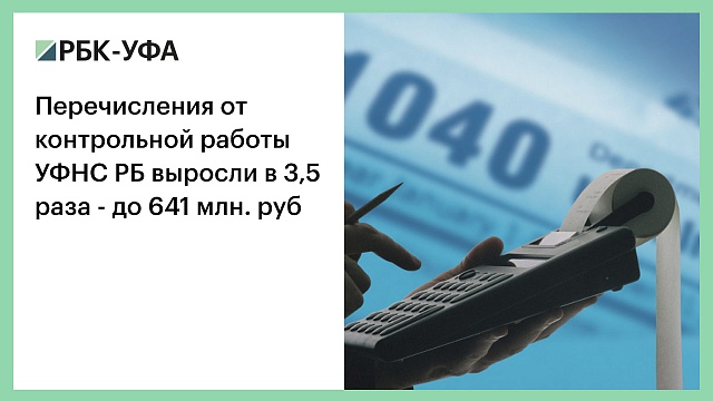 Перечисления от контрольной работы УФНС РБ выросли в 3,5 раза - до 641 млн. руб