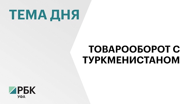 Товарооборот Башкортостана и Туркменистана вырос в 3,6 раза