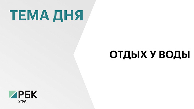 В Башкортостане подготовили 366 зон отдыха у воды